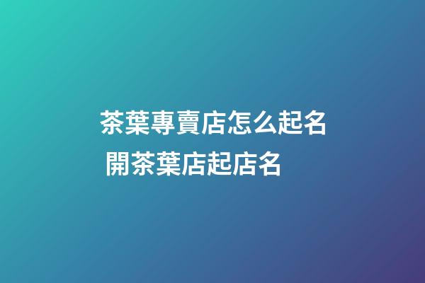 茶葉專賣店怎么起名 開茶葉店起店名-第1張-店鋪起名-玄機派